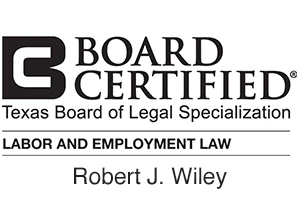 Board Certified / Texas Board of Legal Specialization / Labor and Employment Law / Robert J. Wiley -